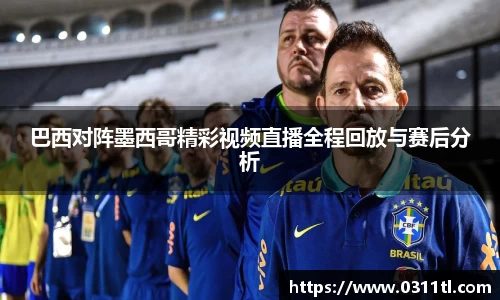 巴西对阵墨西哥精彩视频直播全程回放与赛后分析