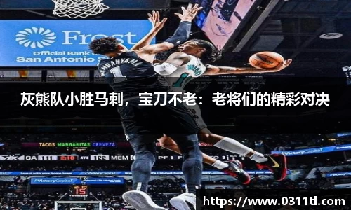 灰熊队小胜马刺，宝刀不老：老将们的精彩对决