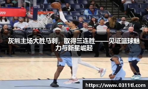 灰熊主场大胜马刺，取得三连胜——见证篮球魅力与新星崛起